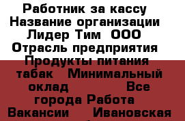 Работник за кассу › Название организации ­ Лидер Тим, ООО › Отрасль предприятия ­ Продукты питания, табак › Минимальный оклад ­ 22 400 - Все города Работа » Вакансии   . Ивановская обл.